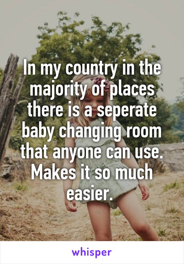 In my country in the majority of places there is a seperate baby changing room that anyone can use. Makes it so much easier. 