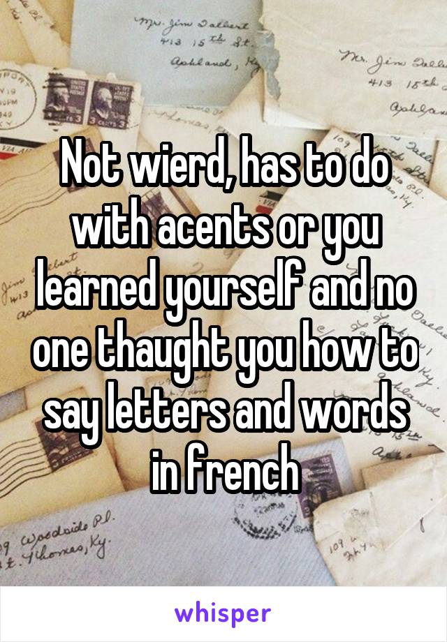 Not wierd, has to do with acents or you learned yourself and no one thaught you how to say letters and words in french