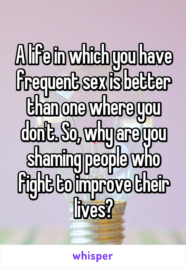 A life in which you have frequent sex is better than one where you don't. So, why are you shaming people who fight to improve their lives?