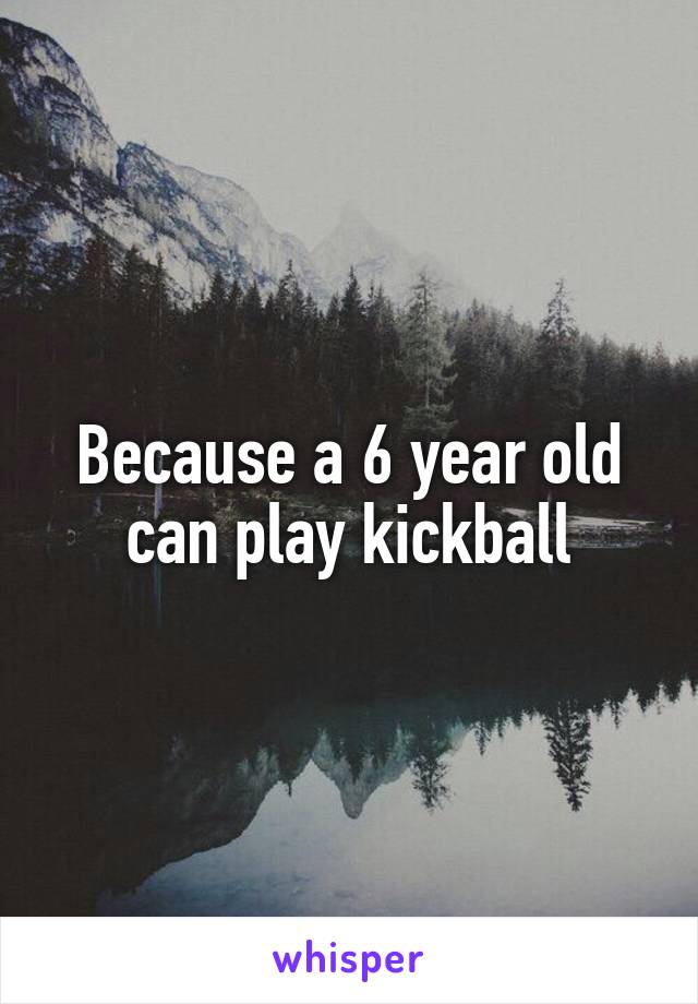 Because a 6 year old can play kickball