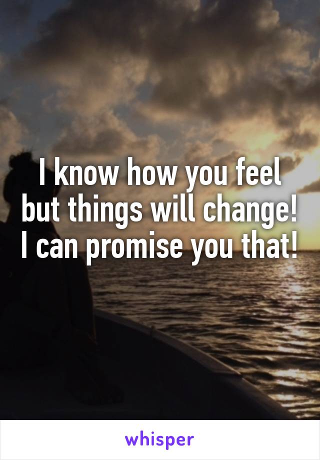 I know how you feel but things will change! I can promise you that! 