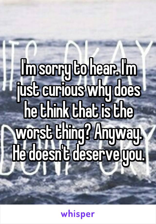 I'm sorry to hear. I'm just curious why does he think that is the worst thing? Anyway. He doesn't deserve you.