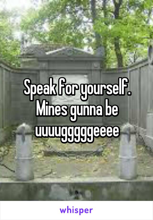 Speak for yourself. Mines gunna be uuuugggggeeee
