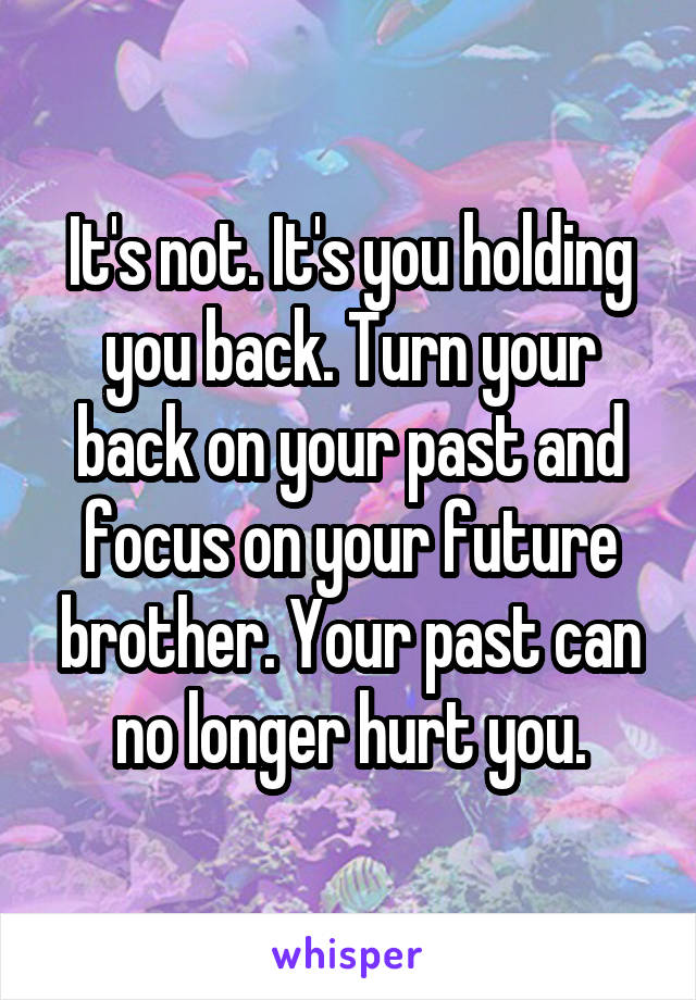 It's not. It's you holding you back. Turn your back on your past and focus on your future brother. Your past can no longer hurt you.