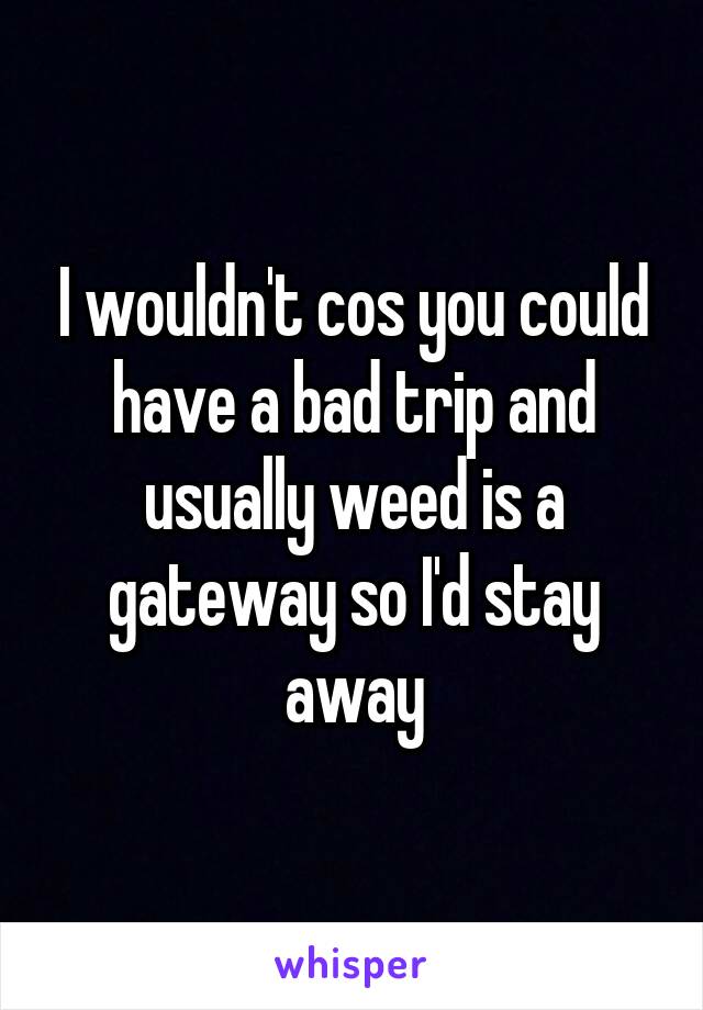 I wouldn't cos you could have a bad trip and usually weed is a gateway so I'd stay away