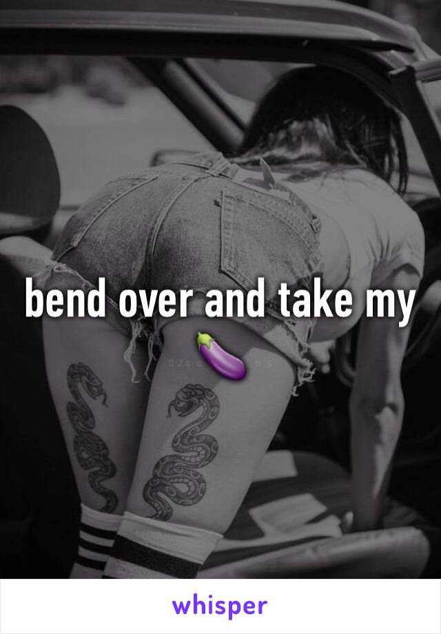 bend over and take my 🍆
