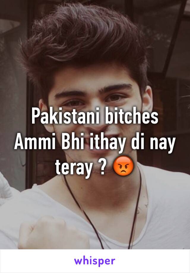 Pakistani bitches 
Ammi Bhi ithay di nay teray ? 😡