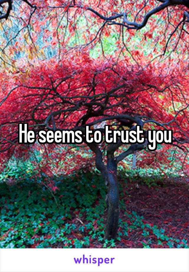 He seems to trust you