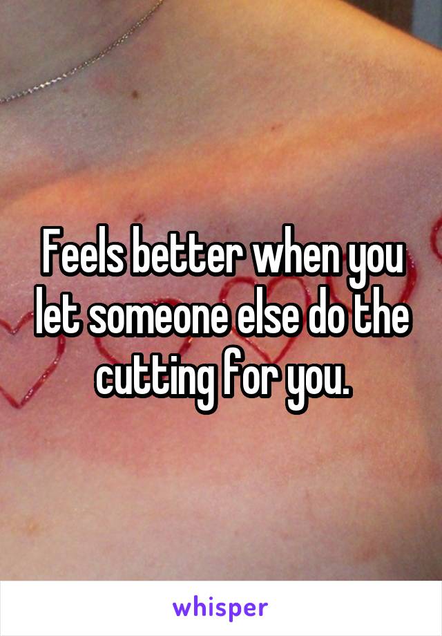 Feels better when you let someone else do the cutting for you.