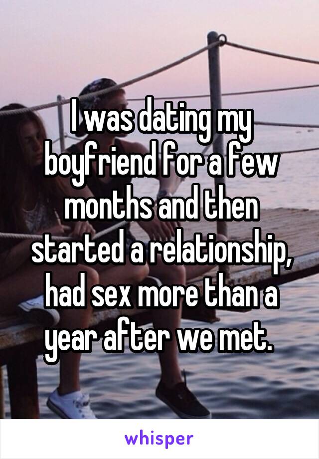 I was dating my boyfriend for a few months and then started a relationship, had sex more than a year after we met. 