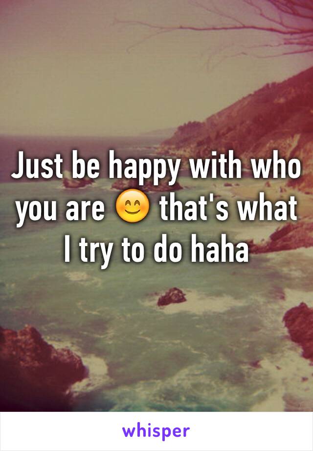 Just be happy with who you are 😊 that's what I try to do haha