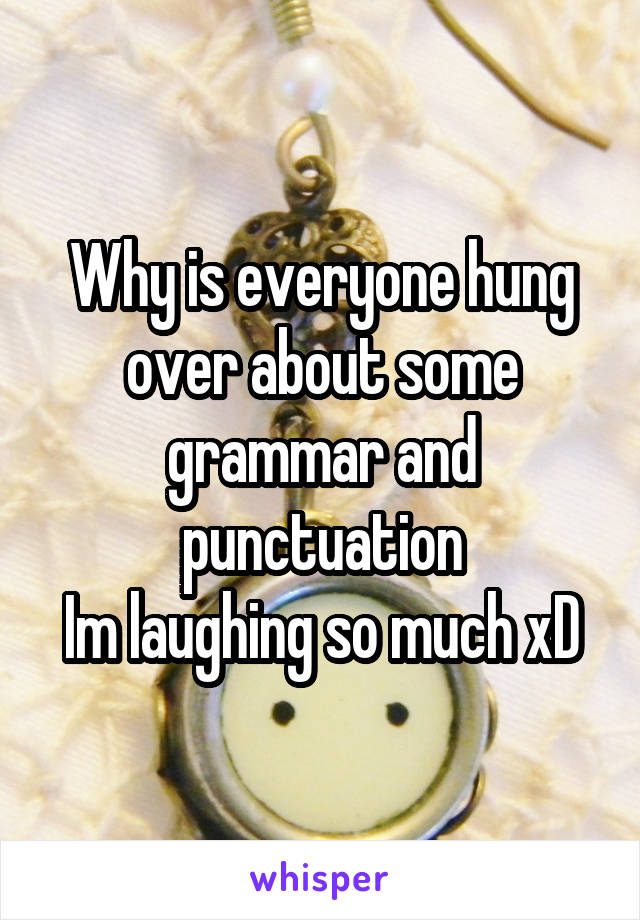 Why is everyone hung over about some grammar and punctuation
Im laughing so much xD