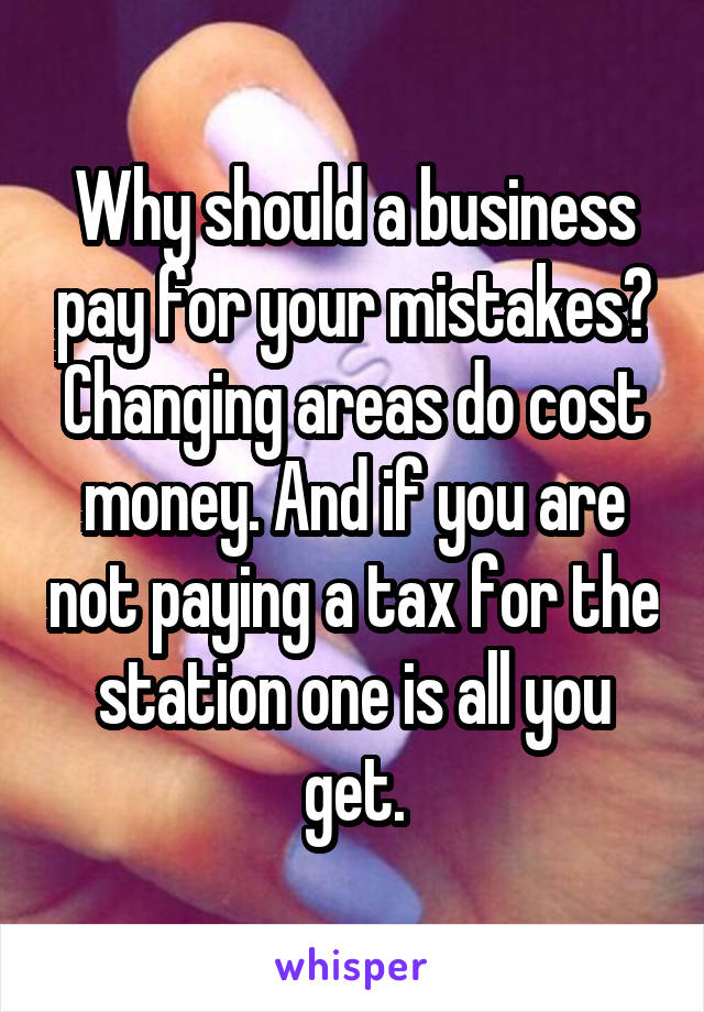 Why should a business pay for your mistakes? Changing areas do cost money. And if you are not paying a tax for the station one is all you get.