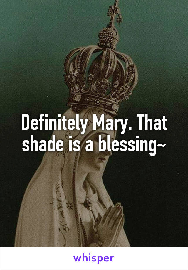 Definitely Mary. That shade is a blessing~