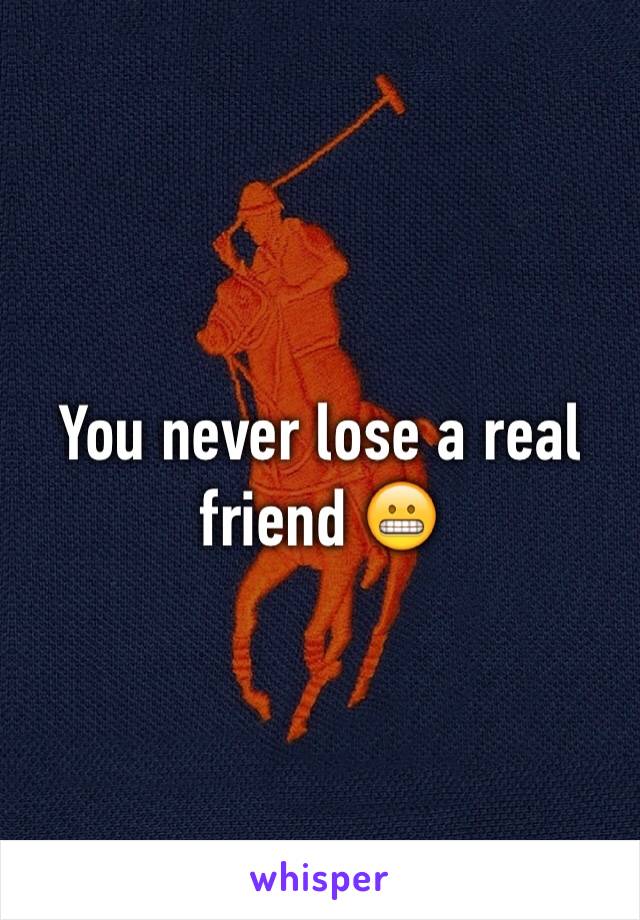 You never lose a real friend 😬