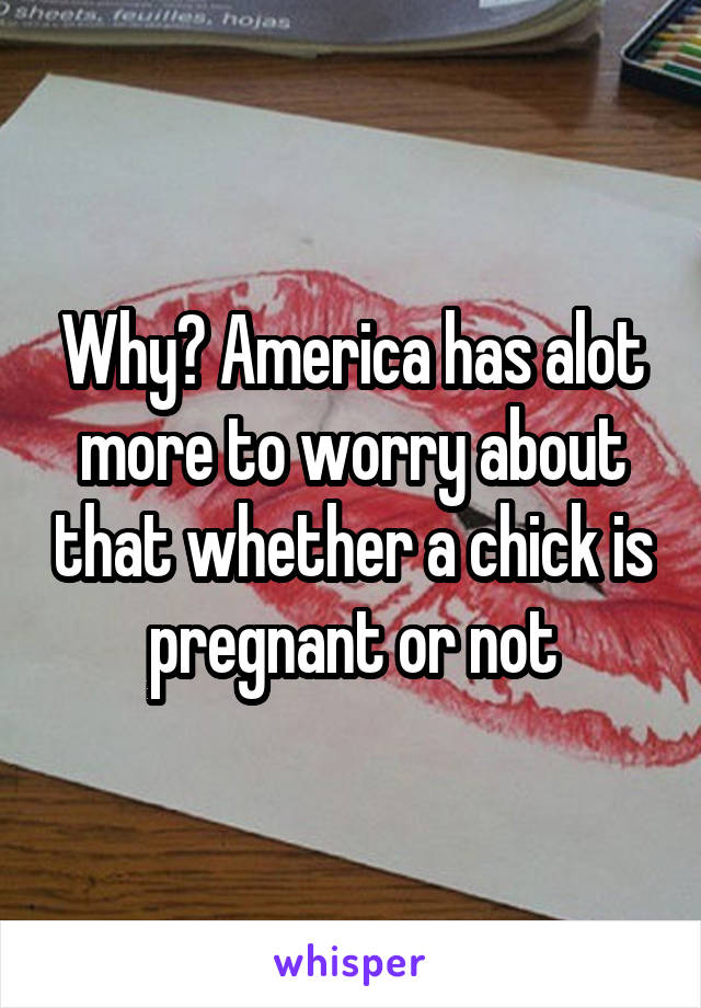 Why? America has alot more to worry about that whether a chick is pregnant or not