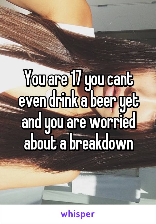 You are 17 you cant even drink a beer yet and you are worried about a breakdown