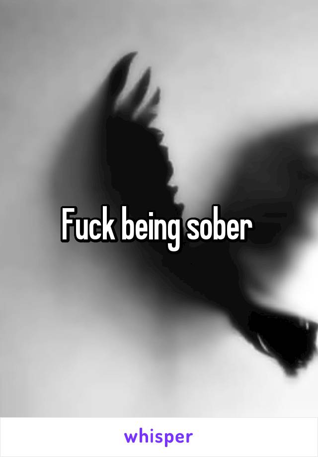 Fuck being sober 