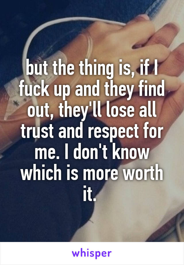 but the thing is, if I fuck up and they find out, they'll lose all trust and respect for me. I don't know which is more worth it. 