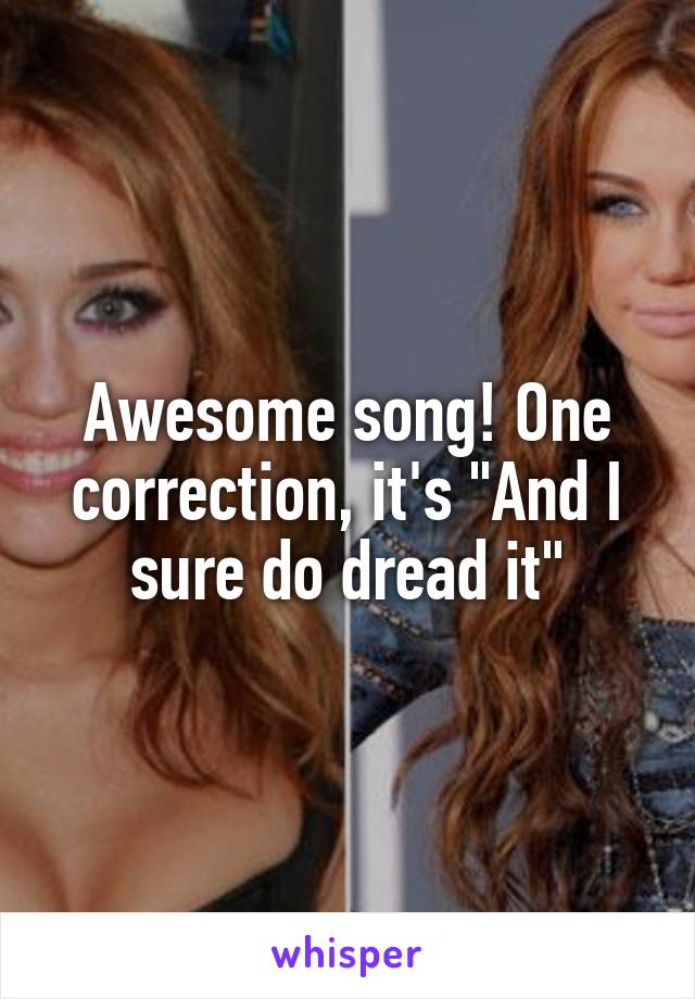 Awesome song! One correction, it's "And I sure do dread it"