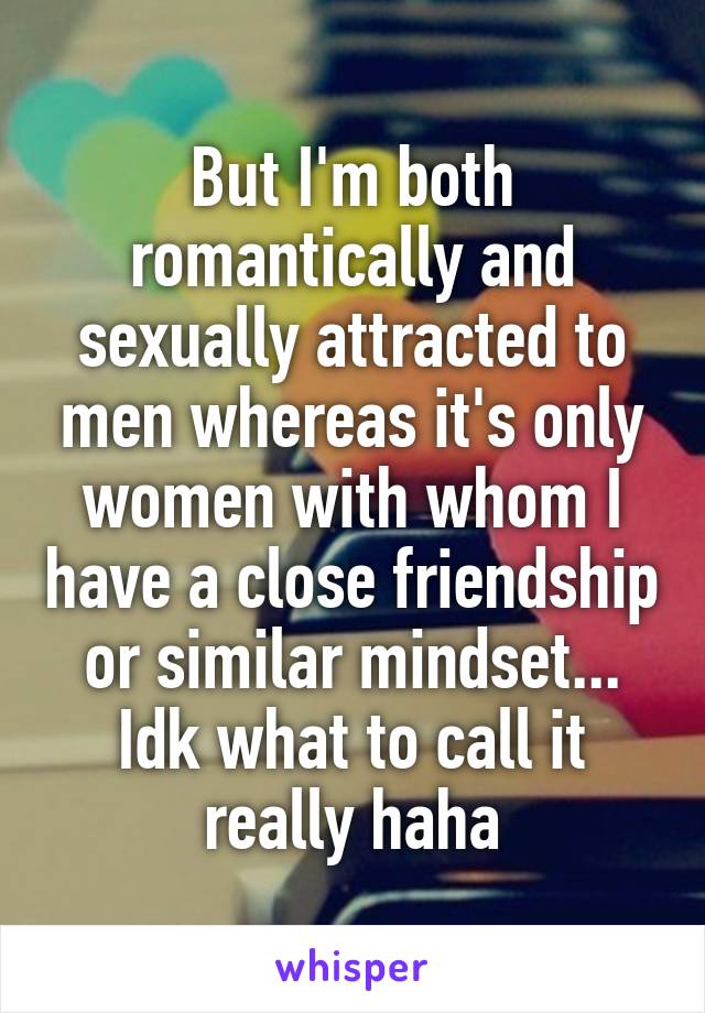 But I'm both romantically and sexually attracted to men whereas it's only women with whom I have a close friendship or similar mindset... Idk what to call it really haha