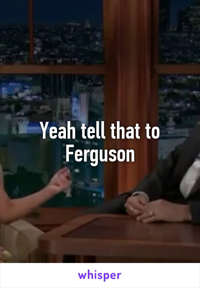 Yeah tell that to Ferguson