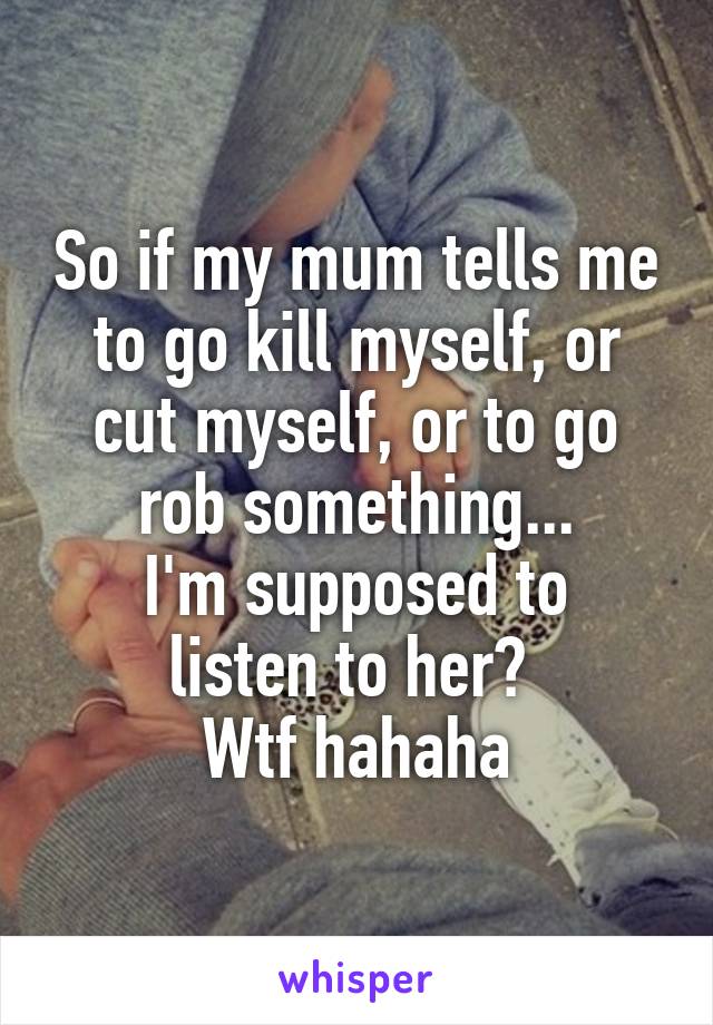 So if my mum tells me to go kill myself, or cut myself, or to go rob something...
I'm supposed to listen to her? 
Wtf hahaha