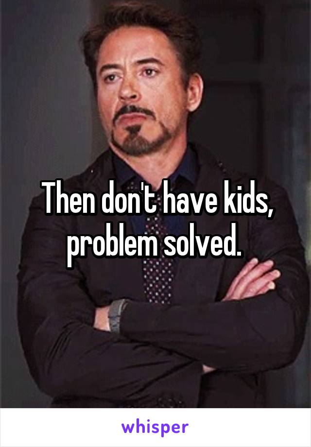 Then don't have kids, problem solved. 