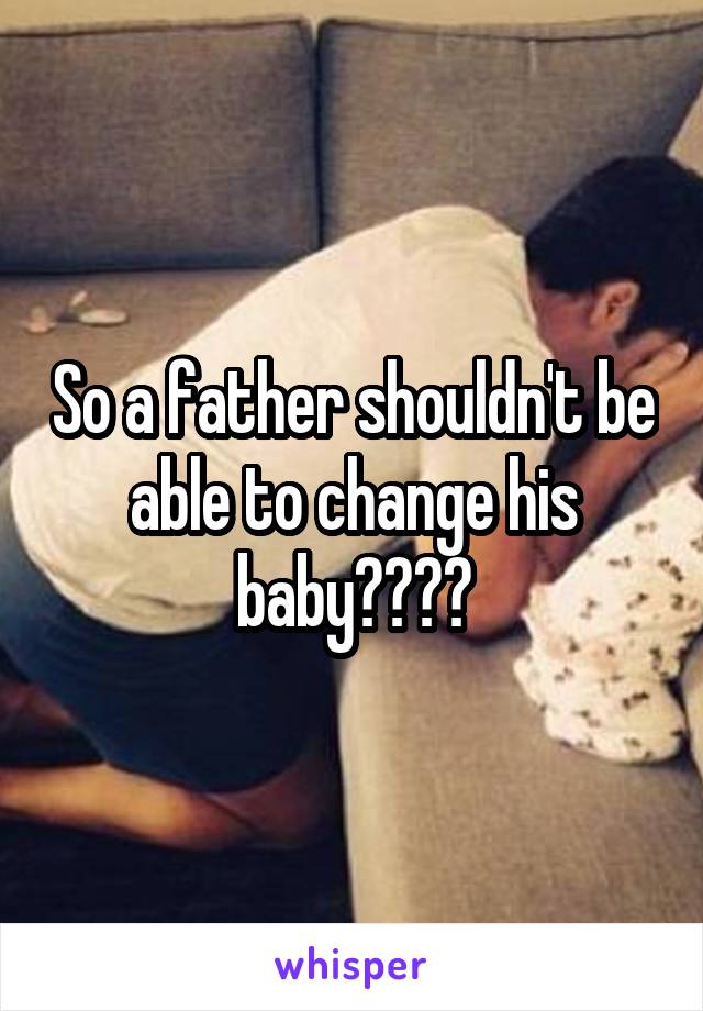 So a father shouldn't be able to change his baby????