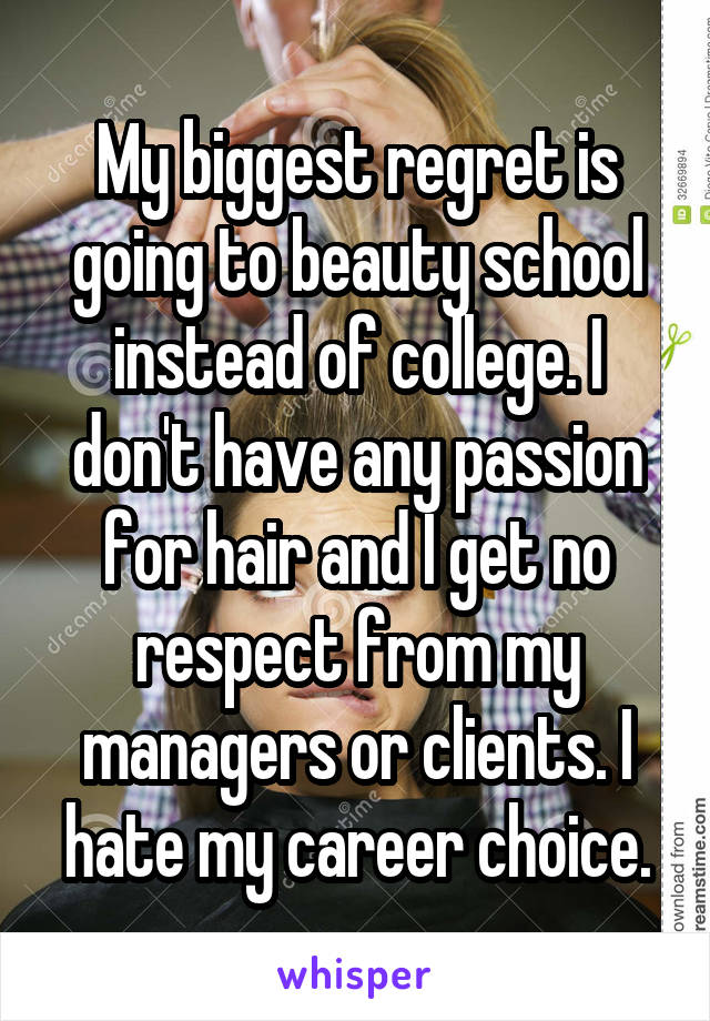 My biggest regret is going to beauty school instead of college. I don't have any passion for hair and I get no respect from my managers or clients. I hate my career choice.