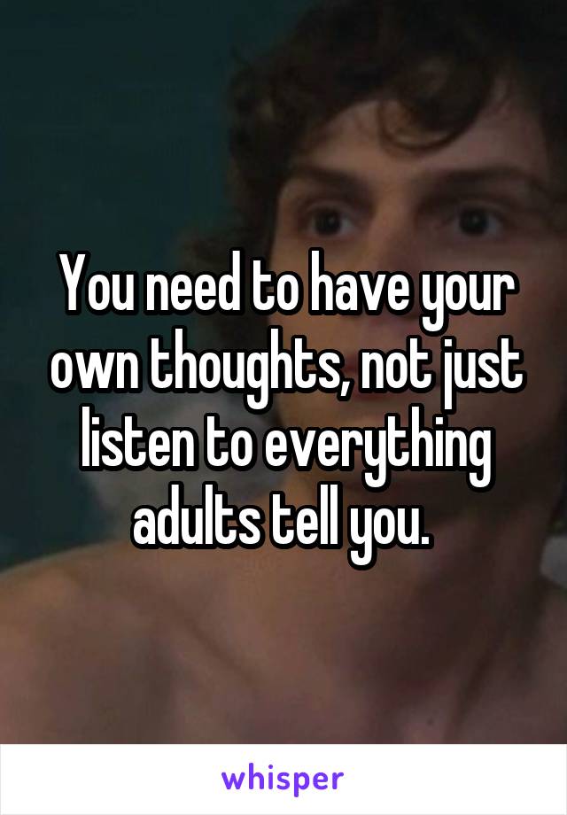 You need to have your own thoughts, not just listen to everything adults tell you. 
