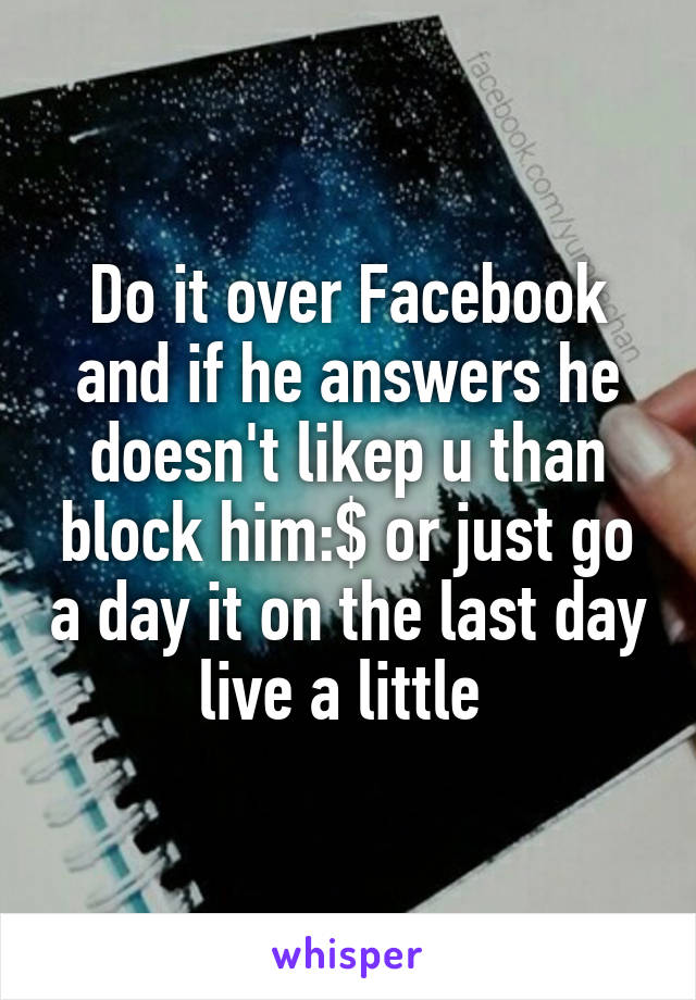 Do it over Facebook and if he answers he doesn't likep u than block him:$ or just go a day it on the last day live a little 
