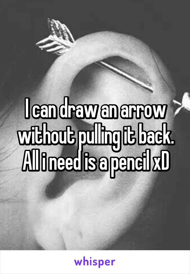 I can draw an arrow without pulling it back. All i need is a pencil xD