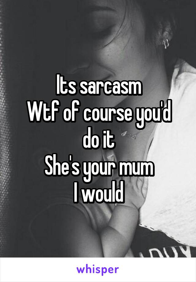 Its sarcasm
Wtf of course you'd do it
She's your mum
I would