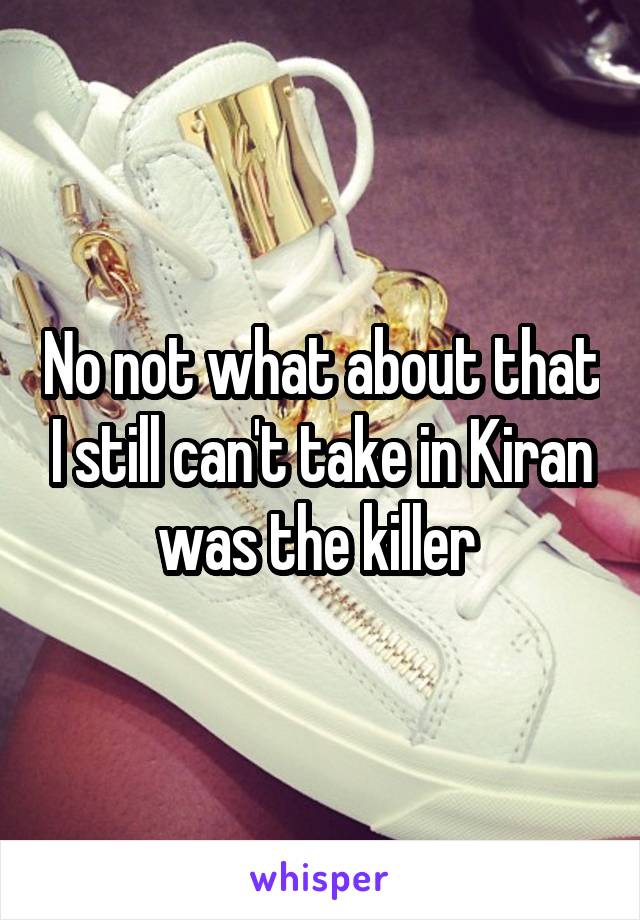 No not what about that I still can't take in Kiran was the killer 