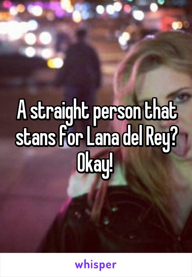 A straight person that stans for Lana del Rey? Okay! 