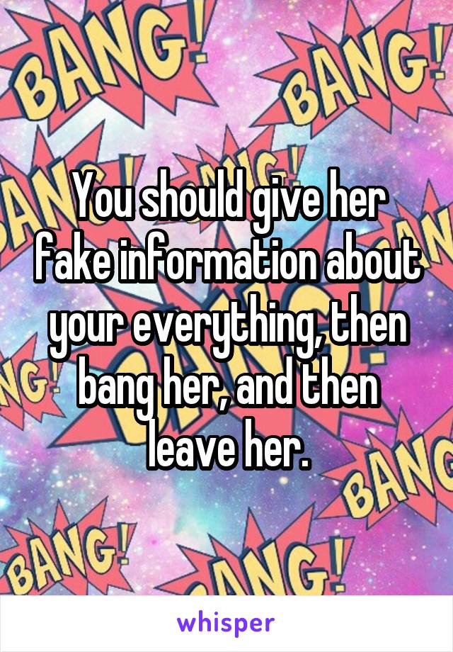 You should give her fake information about your everything, then bang her, and then leave her.