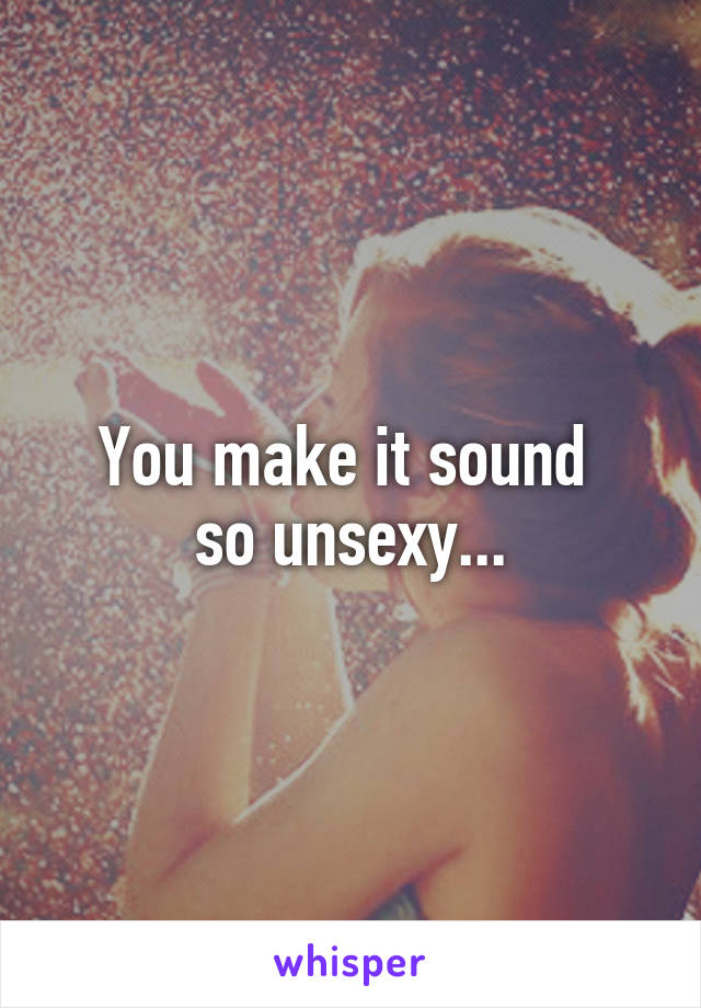 You make it sound 
so unsexy...