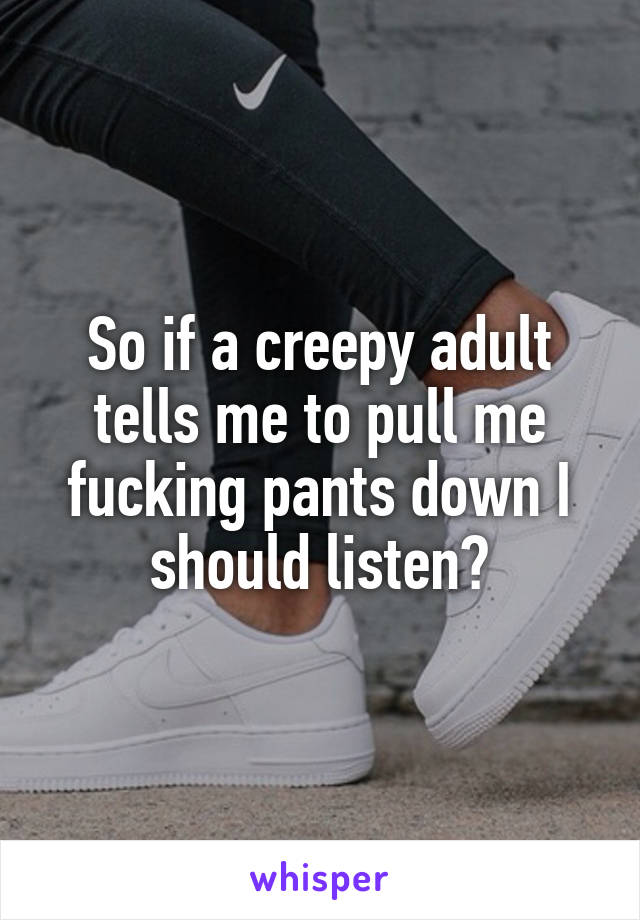 So if a creepy adult tells me to pull me fucking pants down I should listen?