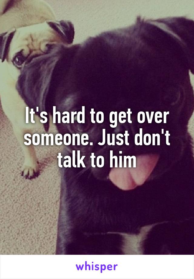 It's hard to get over someone. Just don't talk to him