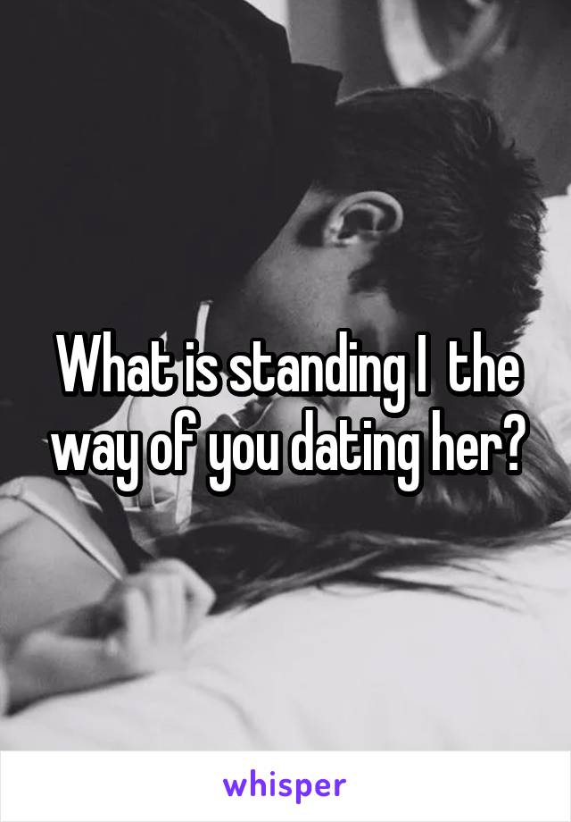 What is standing I  the way of you dating her?