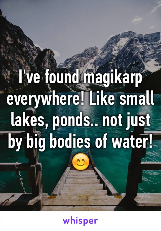 I've found magikarp everywhere! Like small lakes, ponds.. not just by big bodies of water! 😊