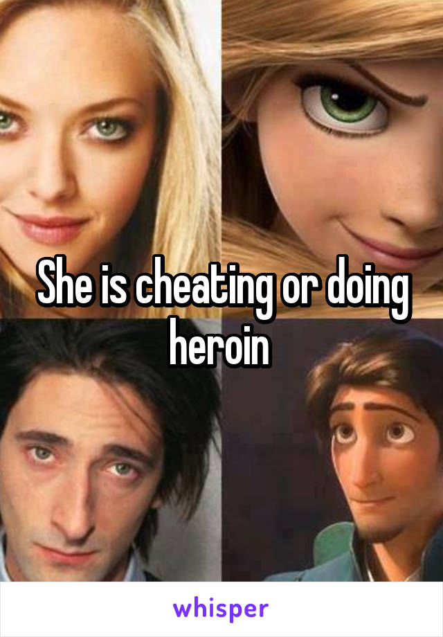 She is cheating or doing heroin 