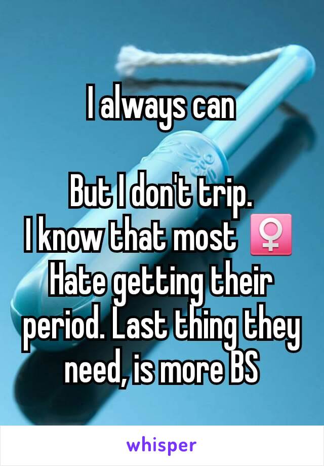 I always can

But I don't trip.
I know that most ♀
Hate getting their period. Last thing they need, is more BS