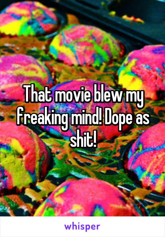 That movie blew my freaking mind! Dope as shit!