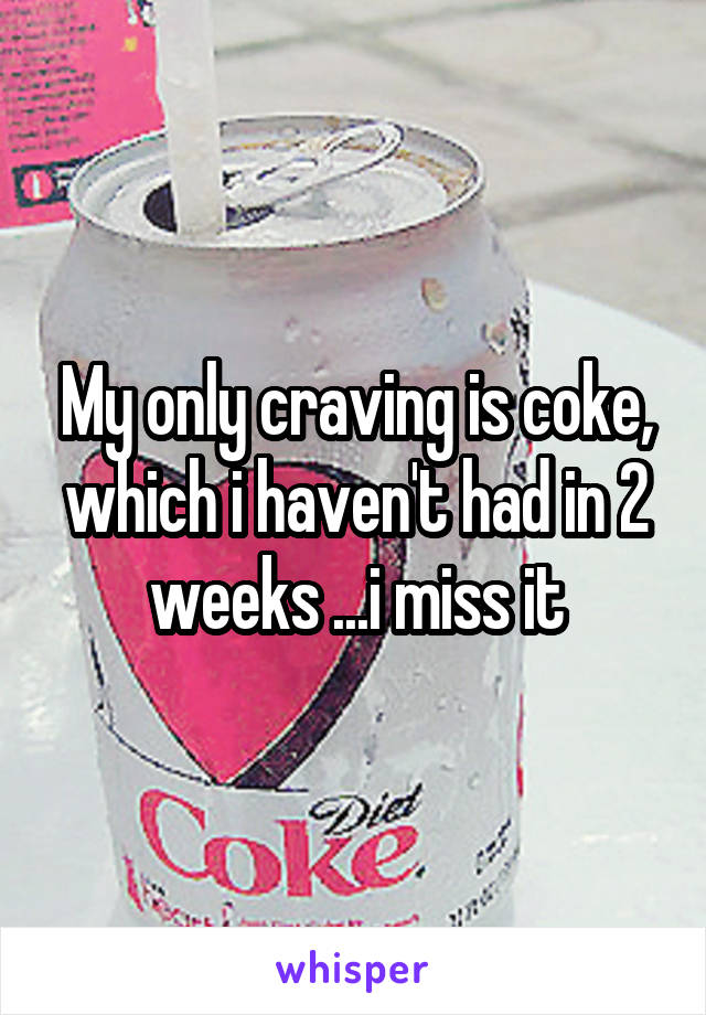 My only craving is coke, which i haven't had in 2 weeks ...i miss it
