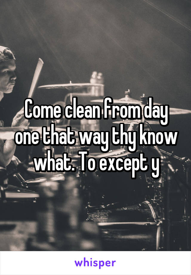 Come clean from day one that way thy know what. To except y