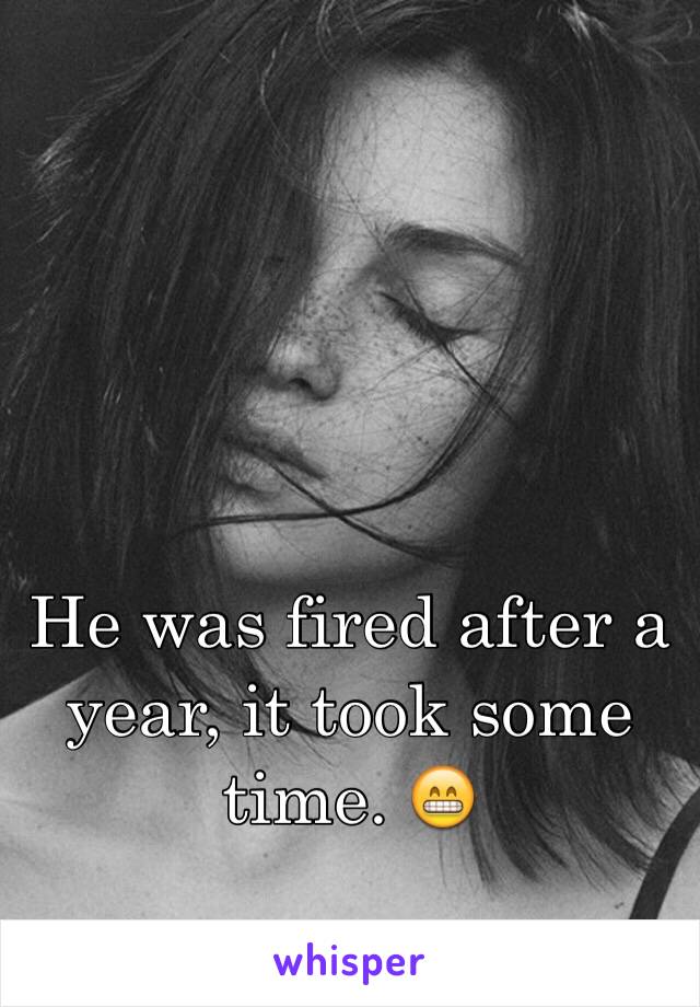 He was fired after a year, it took some time. 😁