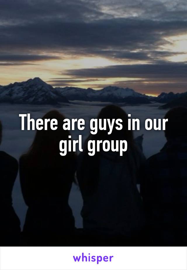 There are guys in our girl group