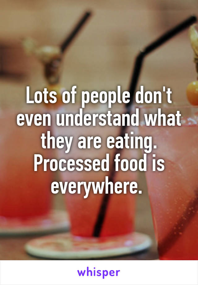 Lots of people don't even understand what they are eating. Processed food is everywhere. 